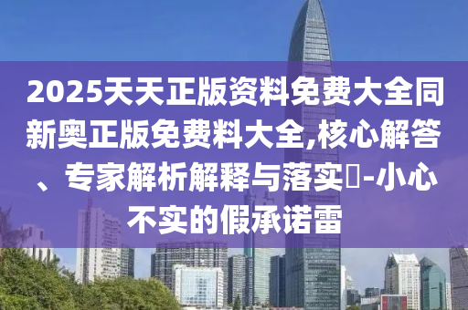 2025天天正版資料免費(fèi)大全同新奧正版免費(fèi)料大全,核心解答、專家解析解釋與落實(shí)?-小心不實(shí)的假承諾雷